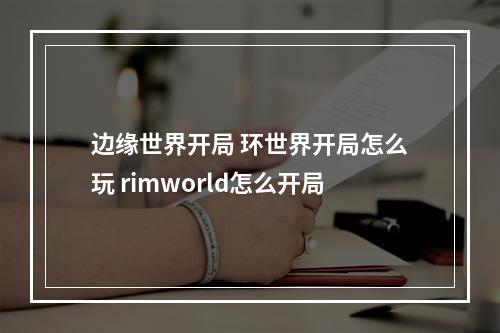 边缘世界开局 环世界开局怎么玩 rimworld怎么开局