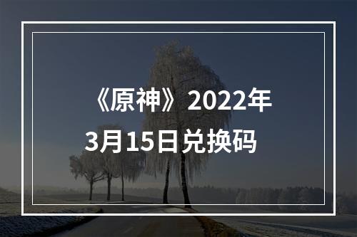 《原神》2022年3月15日兑换码