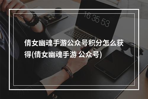 倩女幽魂手游公众号积分怎么获得(倩女幽魂手游 公众号)