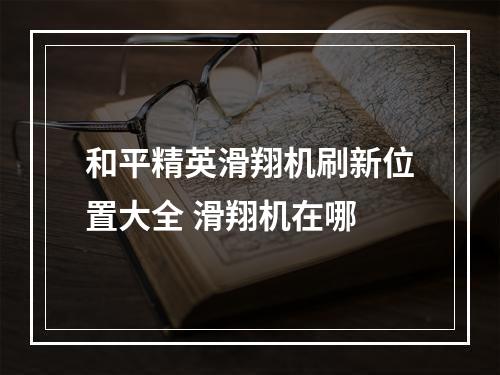 和平精英滑翔机刷新位置大全 滑翔机在哪