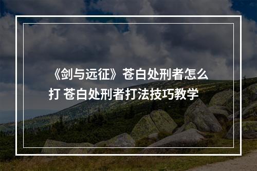 《剑与远征》苍白处刑者怎么打 苍白处刑者打法技巧教学