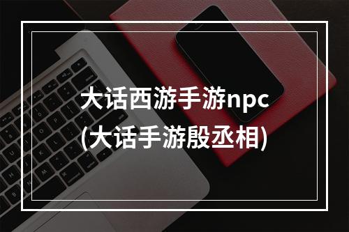 大话西游手游npc(大话手游殷丞相)