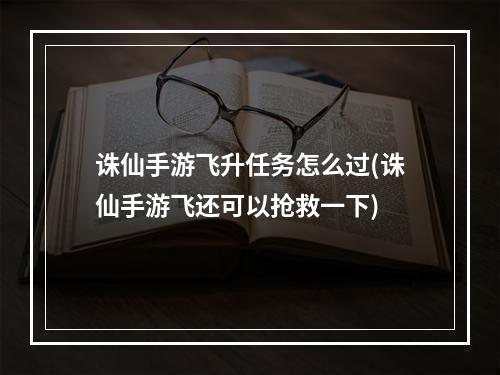 诛仙手游飞升任务怎么过(诛仙手游飞还可以抢救一下)