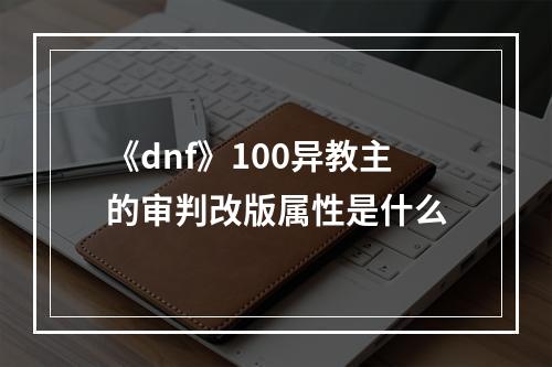 《dnf》100异教主的审判改版属性是什么