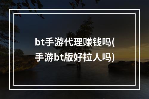 bt手游代理赚钱吗(手游bt版好拉人吗)