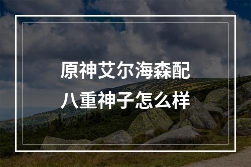 原神艾尔海森配八重神子怎么样