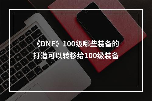 《DNF》100级哪些装备的打造可以转移给100级装备