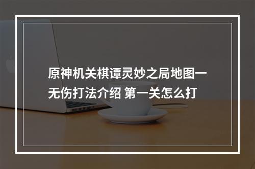 原神机关棋谭灵妙之局地图一无伤打法介绍 第一关怎么打