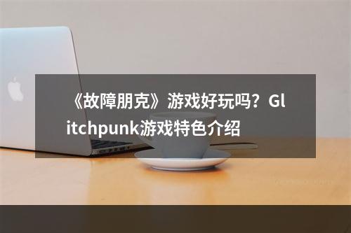 《故障朋克》游戏好玩吗？Glitchpunk游戏特色介绍