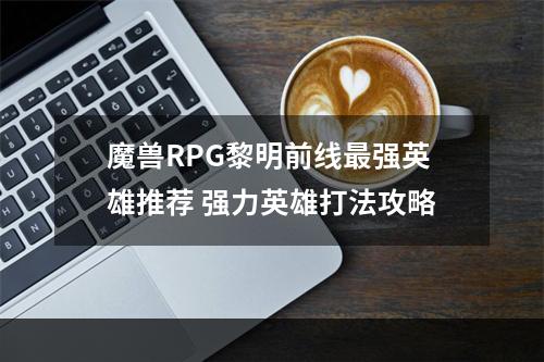 魔兽RPG黎明前线最强英雄推荐 强力英雄打法攻略