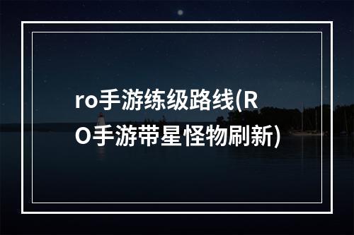 ro手游练级路线(RO手游带星怪物刷新)