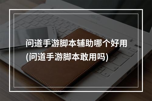 问道手游脚本辅助哪个好用(问道手游脚本敢用吗)