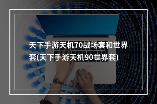 天下手游天机70战场套和世界套(天下手游天机90世界套)