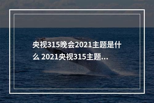 央视315晚会2021主题是什么 2021央视315主题介绍