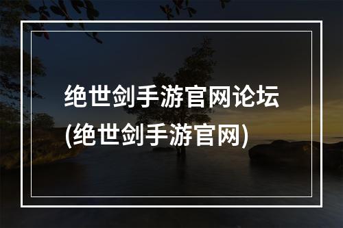 绝世剑手游官网论坛(绝世剑手游官网)