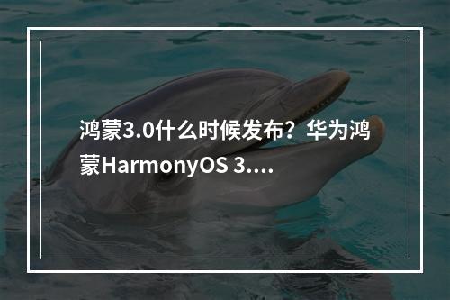 鸿蒙3.0什么时候发布？华为鸿蒙HarmonyOS 3.0更新时间[多图]