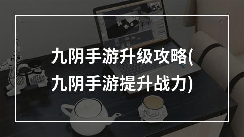 九阴手游升级攻略(九阴手游提升战力)