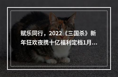 赋乐同行，2022《三国杀》新年狂欢夜携十亿福利定档1月8日！