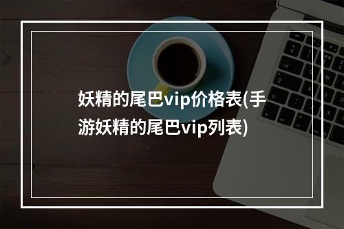 妖精的尾巴vip价格表(手游妖精的尾巴vip列表)