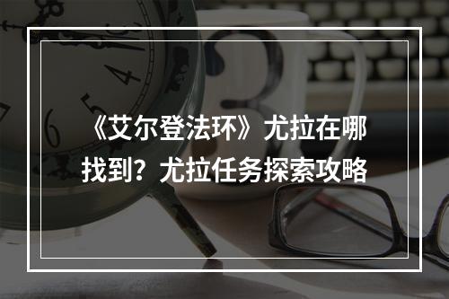 《艾尔登法环》尤拉在哪找到？尤拉任务探索攻略