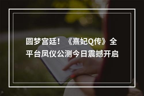 圆梦宫廷！《熹妃Q传》全平台凤仪公测今日震撼开启