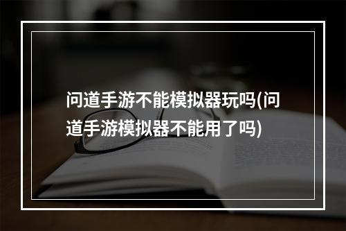 问道手游不能模拟器玩吗(问道手游模拟器不能用了吗)