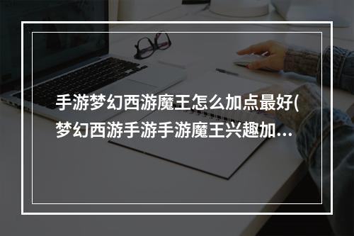 手游梦幻西游魔王怎么加点最好(梦幻西游手游手游魔王兴趣加点)