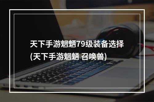 天下手游魍魉79级装备选择(天下手游魍魉 召唤兽)