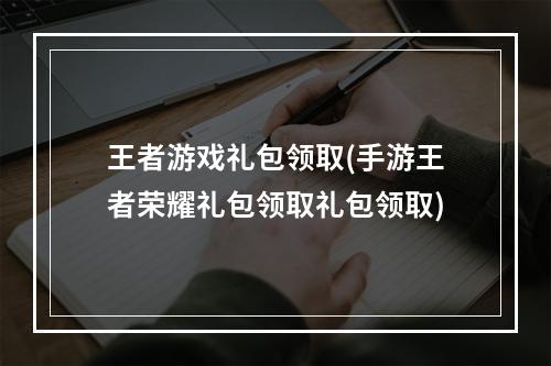 王者游戏礼包领取(手游王者荣耀礼包领取礼包领取)