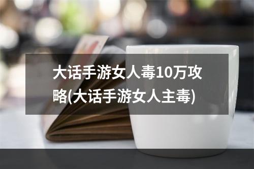 大话手游女人毒10万攻略(大话手游女人主毒)