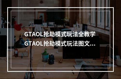 GTAOL抢劫模式玩法全教学 GTAOL抢劫模式玩法图文教程