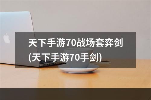 天下手游70战场套弈剑(天下手游70手剑)