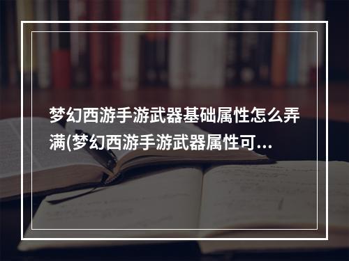 梦幻西游手游武器基础属性怎么弄满(梦幻西游手游武器属性可以洗吗)