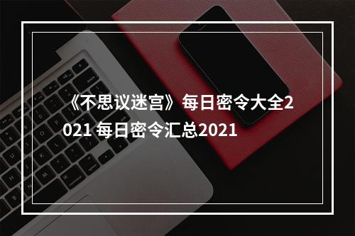 《不思议迷宫》每日密令大全2021 每日密令汇总2021