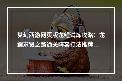 梦幻西游网页版龙鲤试炼攻略：龙鲤求贤之路通关阵容打法推荐[多图]