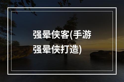 强晕侠客(手游强晕侠打造)