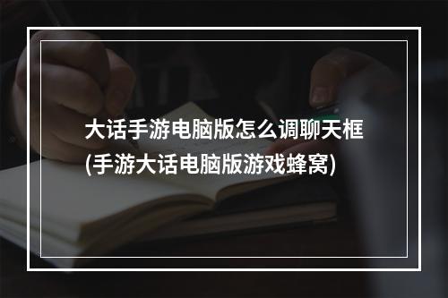 大话手游电脑版怎么调聊天框(手游大话电脑版游戏蜂窝)