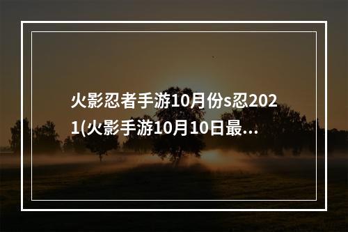 火影忍者手游10月份s忍2021(火影手游10月10日最新公告)