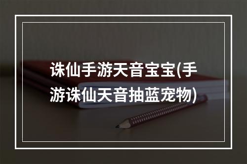 诛仙手游天音宝宝(手游诛仙天音抽蓝宠物)