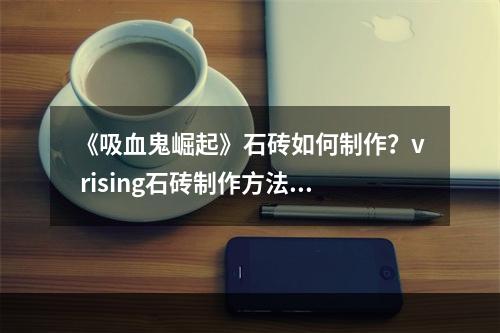 《吸血鬼崛起》石砖如何制作？v rising石砖制作方法分享