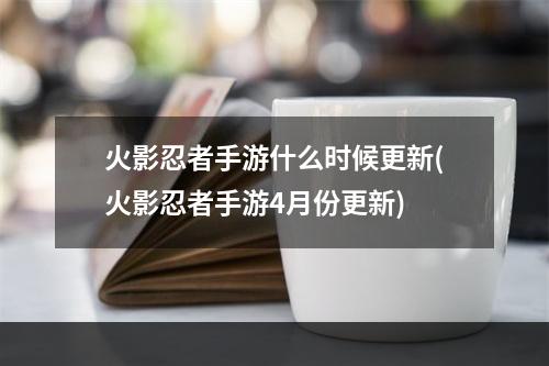 火影忍者手游什么时候更新(火影忍者手游4月份更新)