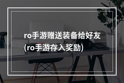 ro手游赠送装备给好友(ro手游存入奖励)