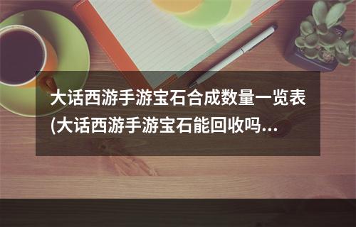 大话西游手游宝石合成数量一览表(大话西游手游宝石能回收吗)