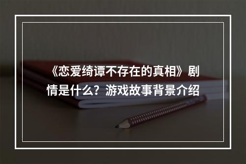 《恋爱绮谭不存在的真相》剧情是什么？游戏故事背景介绍