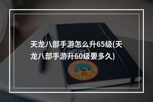 天龙八部手游怎么升65级(天龙八部手游升60级要多久)