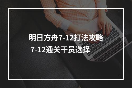 明日方舟7-12打法攻略 7-12通关干员选择