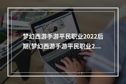 梦幻西游手游平民职业2022后期(梦幻西游手游平民职业2018)