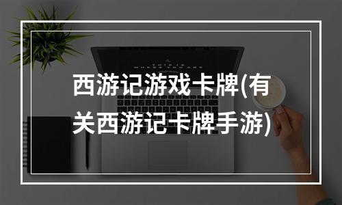 西游记游戏卡牌(有关西游记卡牌手游)