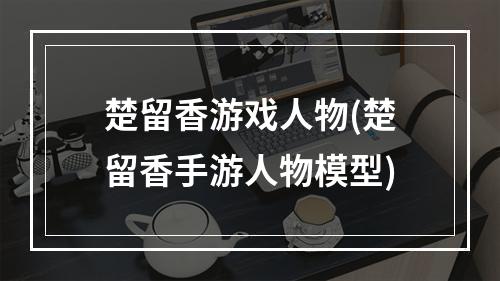 楚留香游戏人物(楚留香手游人物模型)