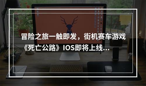 冒险之旅一触即发，街机赛车游戏《死亡公路》IOS即将上线！